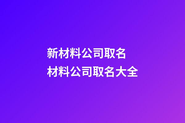 新材料公司取名 材料公司取名大全-第1張-公司起名-玄機派